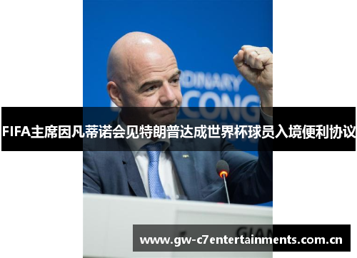 FIFA主席因凡蒂诺会见特朗普达成世界杯球员入境便利协议