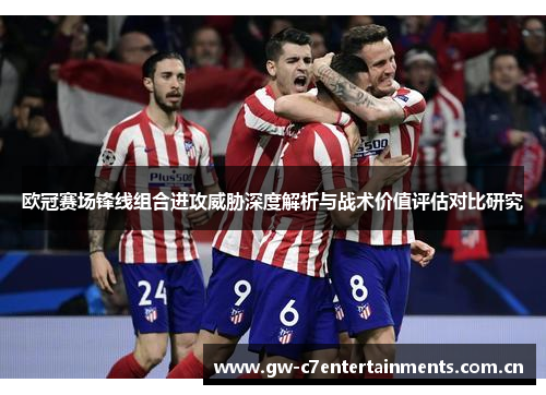 欧冠赛场锋线组合进攻威胁深度解析与战术价值评估对比研究
